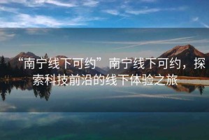 “南寧線下可約”南寧線下可約，探索科技前沿的線下體驗(yàn)之旅