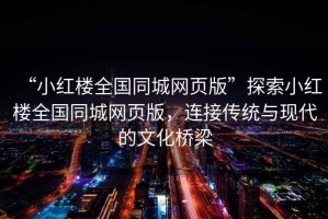 “小紅樓全國同城網(wǎng)頁版”探索小紅樓全國同城網(wǎng)頁版，連接傳統(tǒng)與現(xiàn)代的文化橋梁