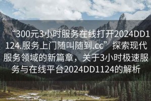 “300元3小時(shí)服務(wù)在線打開2024DD1124.服務(wù)上門隨叫隨到.cc”探索現(xiàn)代服務(wù)領(lǐng)域的新篇章，關(guān)于3小時(shí)極速服務(wù)與在線平臺(tái)2024DD1124的解析