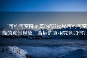 “可約可空降是真的嗎?揭秘可約可空降的真假現(xiàn)象，背后的真相究竟如何？
