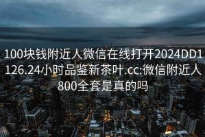 100塊錢附近人微信在線打開(kāi)2024DD1126.24小時(shí)品鑒新茶葉.cc:微信附近人800全套是真的嗎