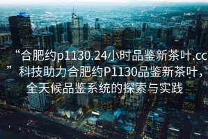 “合肥約p1130.24小時(shí)品鑒新茶葉.cc”科技助力合肥約P1130品鑒新茶葉，全天候品鑒系統(tǒng)的探索與實(shí)踐