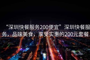 “深圳快餐服務(wù)200便宜”深圳快餐服務(wù)，品味美食，享受實(shí)惠的200元套餐