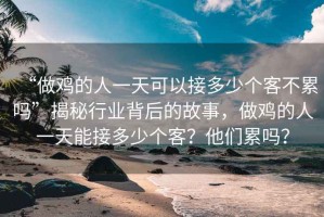 “做雞的人一天可以接多少個(gè)客不累嗎”揭秘行業(yè)背后的故事，做雞的人一天能接多少個(gè)客？他們累嗎？