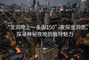 “龍洞晚上一條街150”夜探龍洞街，探尋神秘夜晚的獨(dú)特魅力