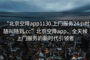 “北京空降app1130.上門服務(wù)24小時隨叫隨到.cc”北京空降app，全天候上門服務(wù)的新時代引領(lǐng)者