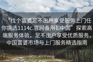 “找個(gè)富婆足不出戶(hù)享受服務(wù)上門(mén)任你挑選1114c.官網(wǎng)備用1.中國(guó)”探索高端服務(wù)體驗(yàn)，足不出戶(hù)享受優(yōu)質(zhì)服務(wù)，中國(guó)富婆市場(chǎng)與上門(mén)服務(wù)精選指南