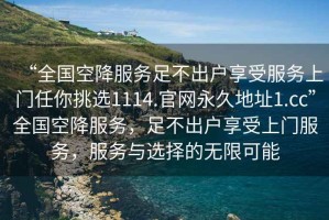 “全國空降服務(wù)足不出戶享受服務(wù)上門任你挑選1114.官網(wǎng)永久地址1.cc”全國空降服務(wù)，足不出戶享受上門服務(wù)，服務(wù)與選擇的無限可能