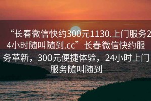 “長春微信快約300元1130.上門服務(wù)24小時隨叫隨到.cc”長春微信快約服務(wù)革新，300元便捷體驗，24小時上門服務(wù)隨叫隨到