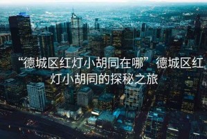 “德城區(qū)紅燈小胡同在哪”德城區(qū)紅燈小胡同的探秘之旅