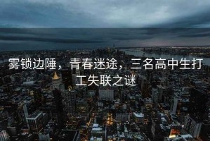 霧鎖邊陲，青春迷途，三名高中生打工失聯(lián)之謎