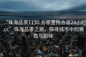 “珠海品茶1130.去哪里找合適24小時(shí).cc”珠海品茶之旅，探尋城市中的雅致與韻味