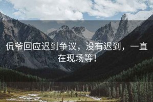 侃爺回應(yīng)遲到爭議，沒有遲到，一直在現(xiàn)場等！