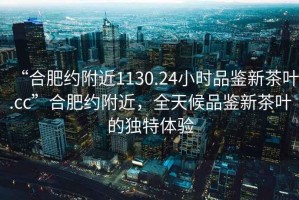 “合肥約附近1130.24小時品鑒新茶葉.cc”合肥約附近，全天候品鑒新茶葉的獨特體驗