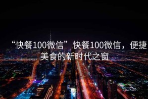 “快餐100微信”快餐100微信，便捷美食的新時(shí)代之窗