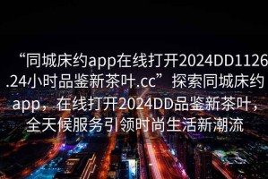 “同城床約app在線打開2024DD1126.24小時品鑒新茶葉.cc”探索同城床約app，在線打開2024DD品鑒新茶葉，全天候服務(wù)引領(lǐng)時尚生活新潮流
