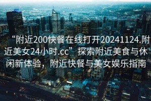 “附近200快餐在線打開20241124.附近美女24小時.cc”探索附近美食與休閑新體驗，附近快餐與美女娛樂指南
