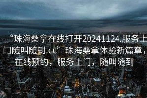 “珠海桑拿在線打開20241124.服務上門隨叫隨到.cc”珠海桑拿體驗新篇章，在線預約，服務上門，隨叫隨到