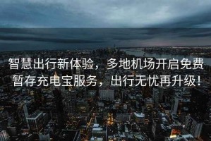 智慧出行新體驗(yàn)，多地機(jī)場開啟免費(fèi)暫存充電寶服務(wù)，出行無憂再升級！