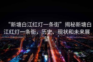 “新塘白江紅燈一條街”揭秘新塘白江紅燈一條街，歷史、現(xiàn)狀和未來展望