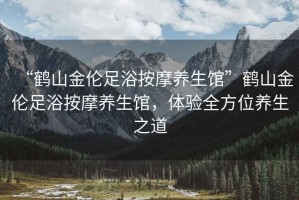 “鶴山金倫足浴按摩養(yǎng)生館”鶴山金倫足浴按摩養(yǎng)生館，體驗(yàn)全方位養(yǎng)生之道