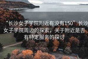 “長沙女子學(xué)院附近有沒有150”長沙女子學(xué)院周邊的探索，關(guān)于附近是否有特定服務(wù)的探討