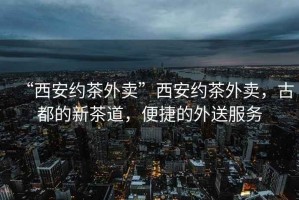 “西安約茶外賣”西安約茶外賣，古都的新茶道，便捷的外送服務