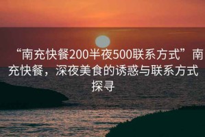 “南充快餐200半夜500聯(lián)系方式”南充快餐，深夜美食的誘惑與聯(lián)系方式探尋