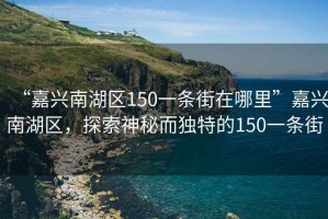 “嘉興南湖區(qū)150一條街在哪里”嘉興南湖區(qū)，探索神秘而獨特的150一條街