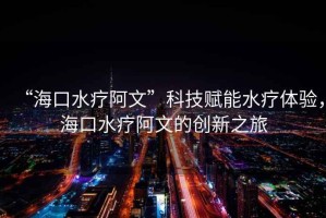 “?？谒煱⑽摹笨萍假x能水療體驗(yàn)，?？谒煱⑽牡膭?chuàng)新之旅