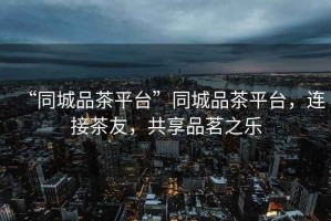 “同城品茶平臺(tái)”同城品茶平臺(tái)，連接茶友，共享品茗之樂