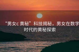 “男女c 黃秘”科技揭秘，男女在數(shù)字時(shí)代的黃秘探索