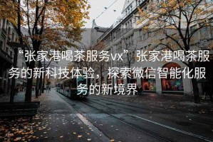 “張家港喝茶服務(wù)vx”張家港喝茶服務(wù)的新科技體驗(yàn)，探索微信智能化服務(wù)的新境界