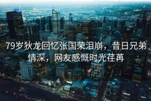 79歲狄龍回憶張國榮淚崩，昔日兄弟情深，網(wǎng)友感慨時光荏苒