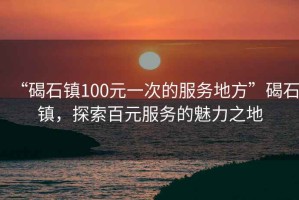 “碣石鎮(zhèn)100元一次的服務(wù)地方”碣石鎮(zhèn)，探索百元服務(wù)的魅力之地