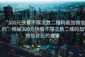 “300元快餐不限次數(shù)二維碼能加微信的”揭秘300元快餐不限次數(shù)二維碼加微信背后的故事