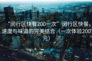 “閔行區(qū)快餐200一次”閔行區(qū)快餐，速度與味道的完美結(jié)合（一次體驗(yàn)200元）