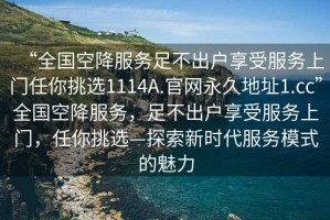 “全國空降服務(wù)足不出戶享受服務(wù)上門任你挑選1114A.官網(wǎng)永久地址1.cc”全國空降服務(wù)，足不出戶享受服務(wù)上門，任你挑選—探索新時(shí)代服務(wù)模式的魅力