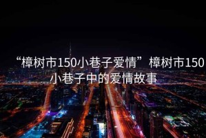 “樟樹(shù)市150小巷子愛(ài)情”樟樹(shù)市150小巷子中的愛(ài)情故事