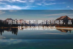 “同城會所喝茶”同城會所喝茶，品味生活的雅致與閑適