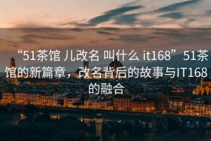 “51茶館 兒改名 叫什么 it168”51茶館的新篇章，改名背后的故事與IT168的融合