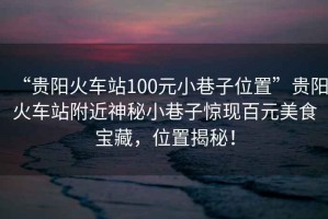 “貴陽火車站100元小巷子位置”貴陽火車站附近神秘小巷子驚現(xiàn)百元美食寶藏，位置揭秘！