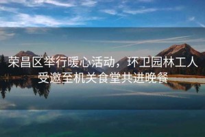 榮昌區(qū)舉行暖心活動，環(huán)衛(wèi)園林工人受邀至機(jī)關(guān)食堂共進(jìn)晚餐