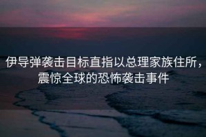 伊導(dǎo)彈襲擊目標(biāo)直指以總理家族住所，震驚全球的恐怖襲擊事件