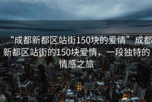 “成都新都區(qū)站街150塊的愛情”成都新都區(qū)站街的150塊愛情，一段獨(dú)特的情感之旅