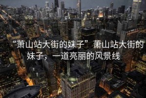 “蕭山站大街的妹子”蕭山站大街的妹子，一道亮麗的風(fēng)景線
