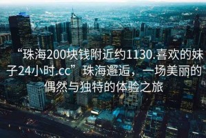 “珠海200塊錢附近約1130.喜歡的妹子24小時.cc”珠海邂逅，一場美麗的偶然與獨特的體驗之旅