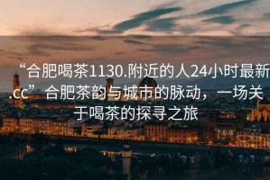 “合肥喝茶1130.附近的人24小時(shí)最新.cc”合肥茶韻與城市的脈動(dòng)，一場(chǎng)關(guān)于喝茶的探尋之旅