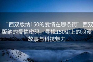 “西雙版納150的愛情在哪條街”西雙版納的愛情密碼，尋找150街上的浪漫故事與科技魅力