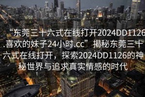 “東莞三十六式在線打開(kāi)2024DD1126.喜歡的妹子24小時(shí).cc”揭秘東莞三十六式在線打開(kāi)，探索2024DD1126的神秘世界與追求真實(shí)情感的時(shí)代